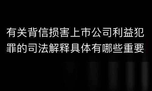 有关背信损害上市公司利益犯罪的司法解释具体有哪些重要规定