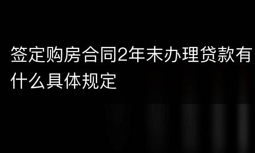 签定购房合同2年末办理贷款有什么具体规定