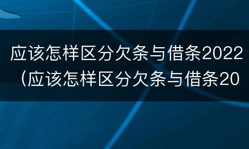 应该怎样区分欠条与借条2022（应该怎样区分欠条与借条2022款）