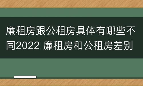 廉租房跟公租房具体有哪些不同2022 廉租房和公租房差别