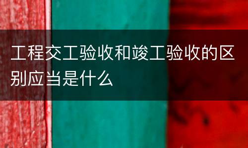 工程交工验收和竣工验收的区别应当是什么