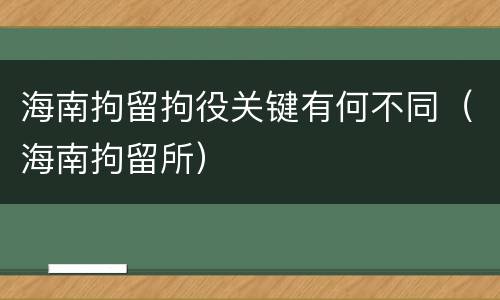 海南拘留拘役关键有何不同（海南拘留所）