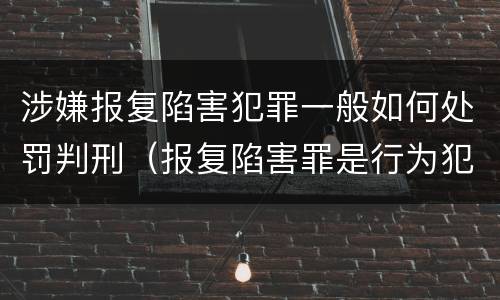 涉嫌报复陷害犯罪一般如何处罚判刑（报复陷害罪是行为犯吗）