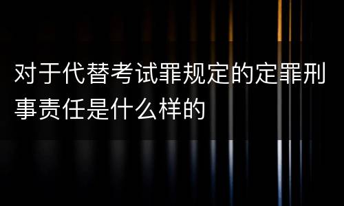 对于代替考试罪规定的定罪刑事责任是什么样的