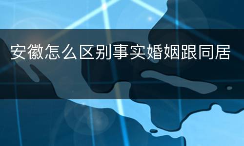 安徽怎么区别事实婚姻跟同居