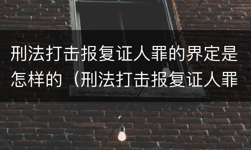 刑法打击报复证人罪的界定是怎样的（刑法打击报复证人罪的界定是怎样的呢）