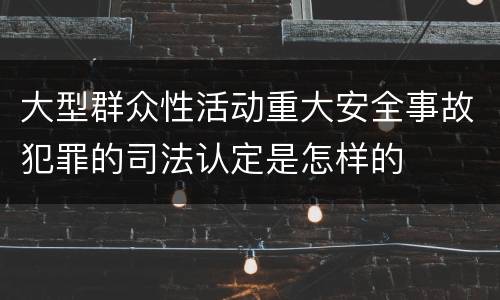 大型群众性活动重大安全事故犯罪的司法认定是怎样的