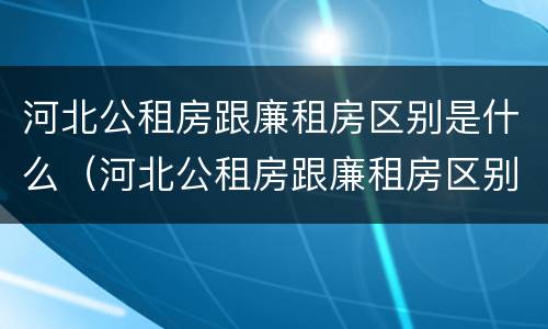 河北公租房跟廉租房区别是什么（河北公租房跟廉租房区别是什么呢）