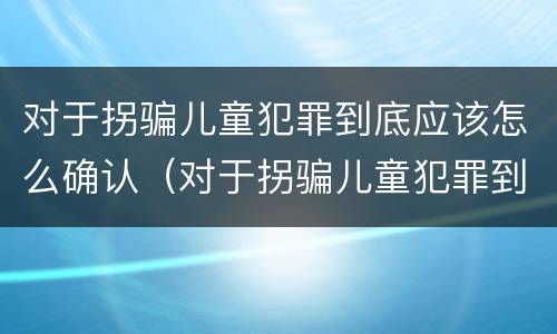 对于拐骗儿童犯罪到底应该怎么确认（对于拐骗儿童犯罪到底应该怎么确认呢）