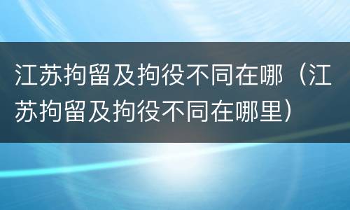 江苏拘留及拘役不同在哪（江苏拘留及拘役不同在哪里）