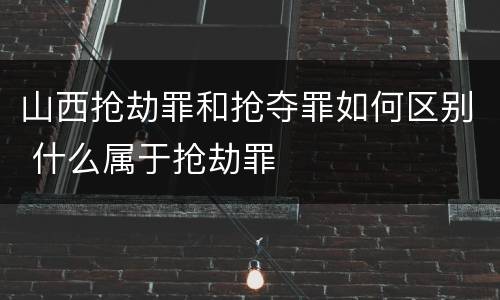 山西抢劫罪和抢夺罪如何区别 什么属于抢劫罪