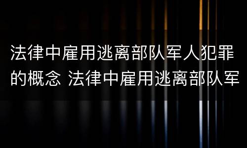 法律中雇用逃离部队军人犯罪的概念 法律中雇用逃离部队军人犯罪的概念是