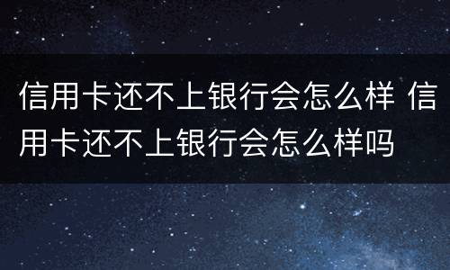 信用卡还不上银行会怎么样 信用卡还不上银行会怎么样吗