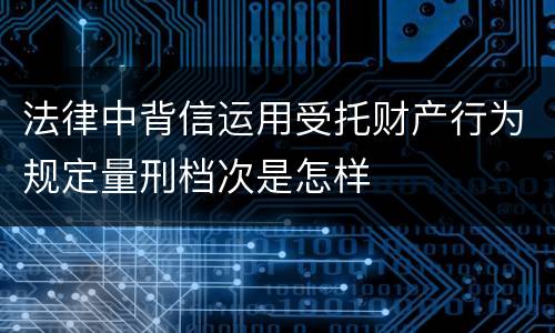 法律中背信运用受托财产行为规定量刑档次是怎样