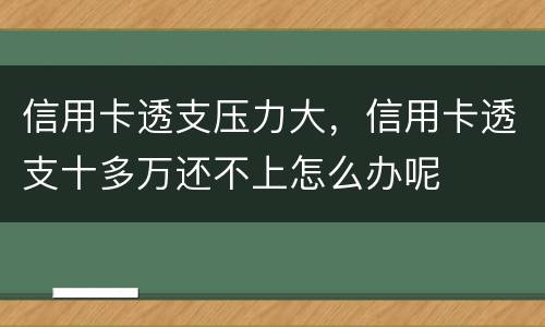 信用卡透支压力大，信用卡透支十多万还不上怎么办呢