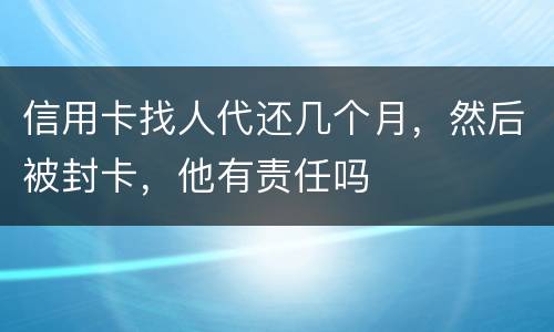 信用卡找人代还几个月，然后被封卡，他有责任吗