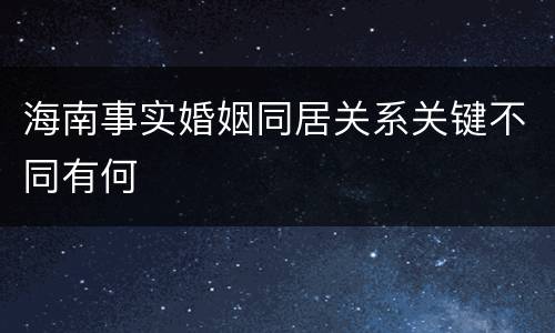 海南事实婚姻同居关系关键不同有何