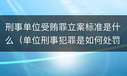 刑事单位受贿罪立案标准是什么（单位刑事犯罪是如何处罚的）