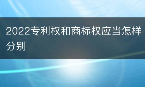 2022专利权和商标权应当怎样分别