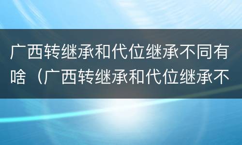 广西转继承和代位继承不同有啥（广西转继承和代位继承不同有啥区别）