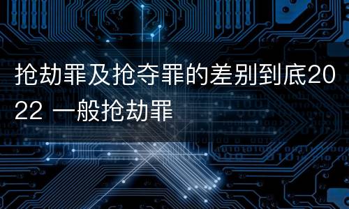 抢劫罪及抢夺罪的差别到底2022 一般抢劫罪