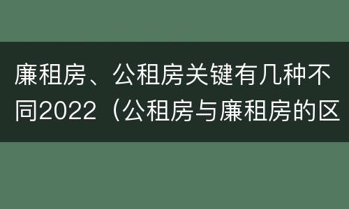 廉租房、公租房关键有几种不同2022（公租房与廉租房的区别都在此,别再搞错了!）