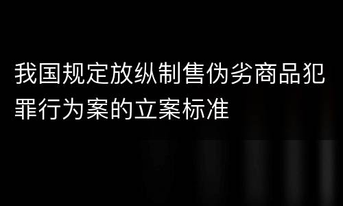 我国规定放纵制售伪劣商品犯罪行为案的立案标准