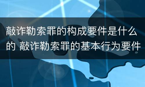 敲诈勒索罪的构成要件是什么的 敲诈勒索罪的基本行为要件