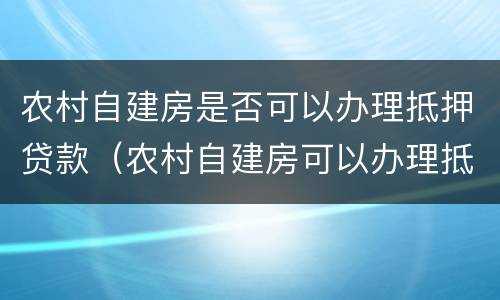 农村自建房是否可以办理抵押贷款（农村自建房可以办理抵押贷款吗）