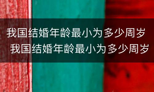 我国结婚年龄最小为多少周岁 我国结婚年龄最小为多少周岁呢