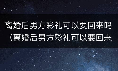 离婚后男方彩礼可以要回来吗（离婚后男方彩礼可以要回来吗现在）