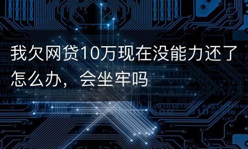 我欠网贷10万现在没能力还了怎么办，会坐牢吗