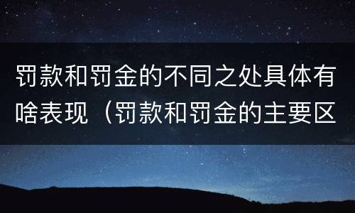 罚款和罚金的不同之处具体有啥表现（罚款和罚金的主要区别）