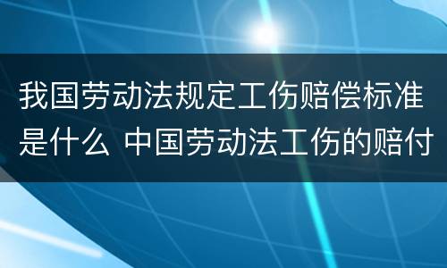 我国劳动法规定工伤赔偿标准是什么 中国劳动法工伤的赔付