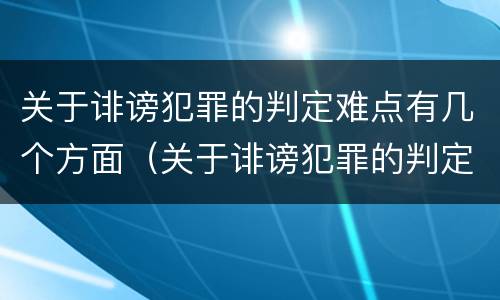 关于诽谤犯罪的判定难点有几个方面（关于诽谤犯罪的判定难点有几个方面内容）