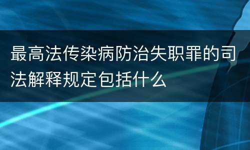 最高法传染病防治失职罪的司法解释规定包括什么