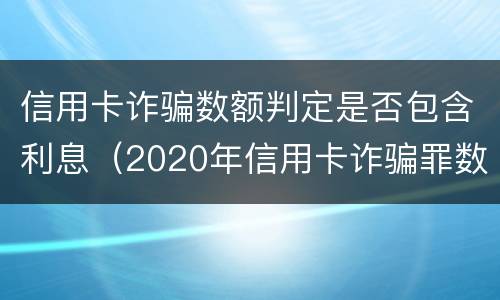 信用卡诈骗数额判定是否包含利息（2020年信用卡诈骗罪数额标准）