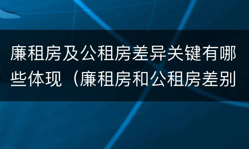 廉租房及公租房差异关键有哪些体现（廉租房和公租房差别）