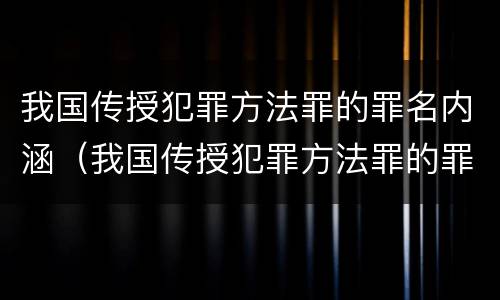 我国传授犯罪方法罪的罪名内涵（我国传授犯罪方法罪的罪名内涵是什么）