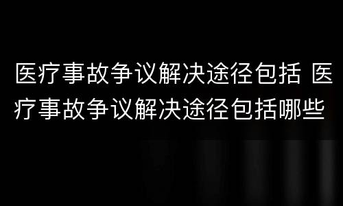 医疗事故争议解决途径包括 医疗事故争议解决途径包括哪些