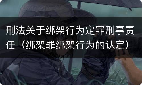 刑法关于绑架行为定罪刑事责任（绑架罪绑架行为的认定）