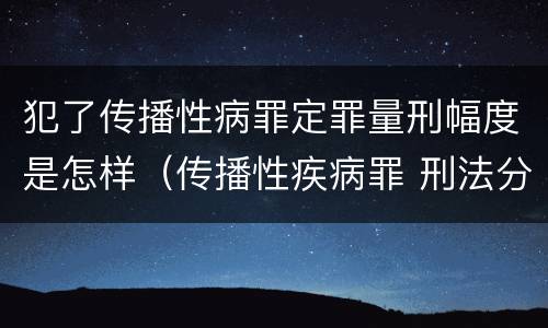 犯了传播性病罪定罪量刑幅度是怎样（传播性疾病罪 刑法分则）