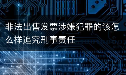 非法出售发票涉嫌犯罪的该怎么样追究刑事责任