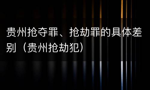 贵州抢夺罪、抢劫罪的具体差别（贵州抢劫犯）