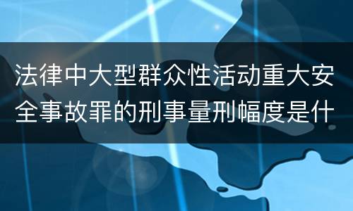 法律中大型群众性活动重大安全事故罪的刑事量刑幅度是什么