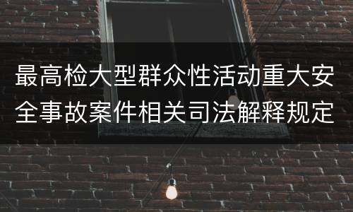 最高检大型群众性活动重大安全事故案件相关司法解释规定有什么内容