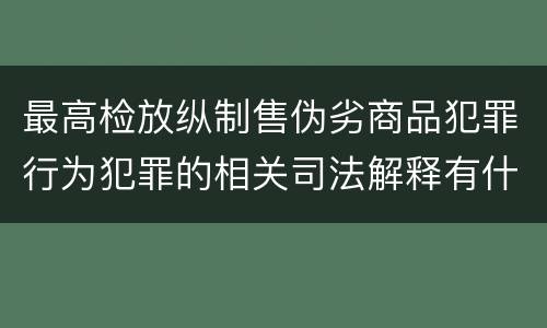 最高检放纵制售伪劣商品犯罪行为犯罪的相关司法解释有什么主要内容