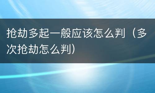 抢劫多起一般应该怎么判（多次抢劫怎么判）