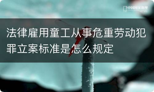 法律雇用童工从事危重劳动犯罪立案标准是怎么规定