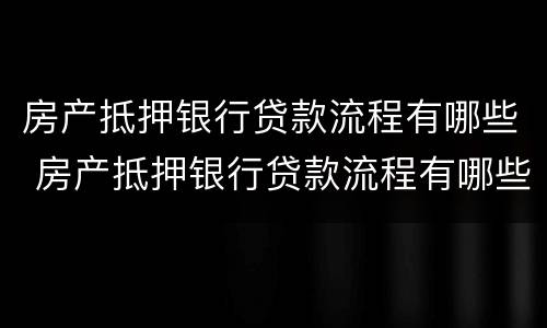 房产抵押银行贷款流程有哪些 房产抵押银行贷款流程有哪些要求